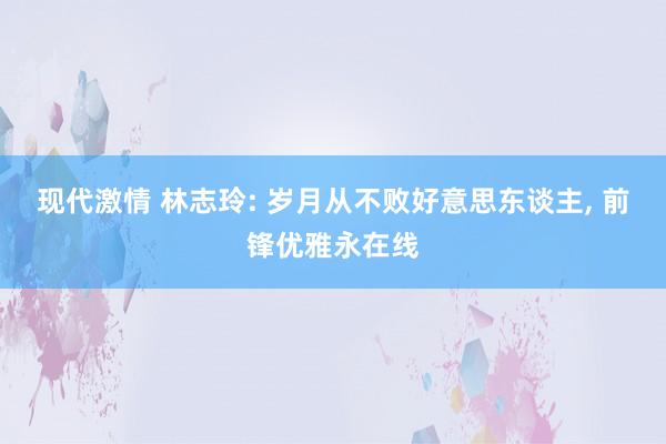 现代激情 林志玲: 岁月从不败好意思东谈主， 前锋优雅永在线