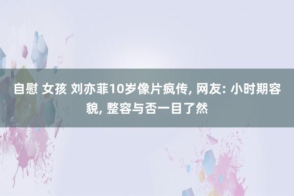 自慰 女孩 刘亦菲10岁像片疯传， 网友: 小时期容貌， 整容与否一目了然