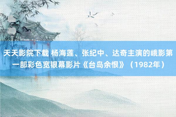 天天影院下载 杨海莲、张纪中、达奇主演的峨影第一部彩色宽银幕影片《台岛余恨》（1982年）