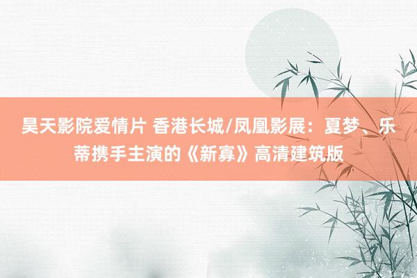 昊天影院爱情片 香港长城/凤凰影展：夏梦、乐蒂携手主演的《新寡》高清建筑版
