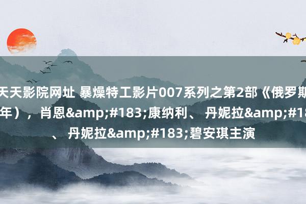 天天影院网址 暴燥特工影片007系列之第2部《俄罗斯之恋》（1963年），肖恩&#183;康纳利、 丹妮拉&#183;碧安琪主演