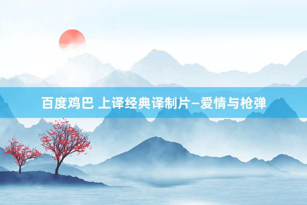 百度鸡巴 上译经典译制片—爱情与枪弹