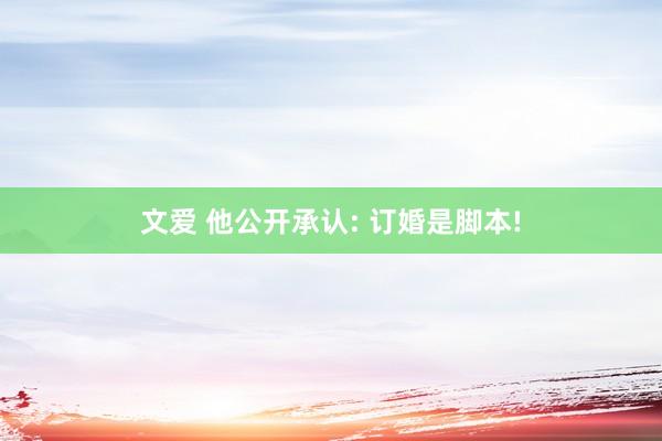 文爱 他公开承认: 订婚是脚本!