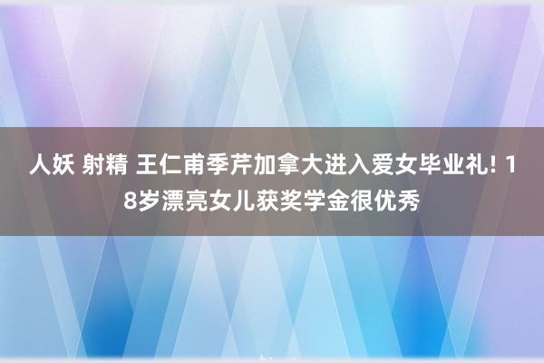 人妖 射精 王仁甫季芹加拿大进入爱女毕业礼! 18岁漂亮女儿获奖学金很优秀