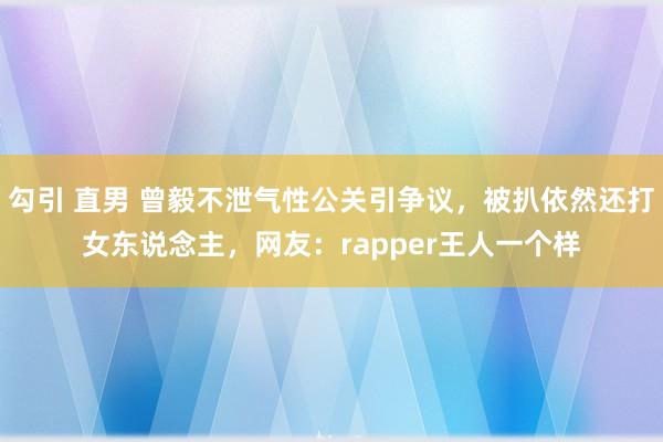 勾引 直男 曾毅不泄气性公关引争议，被扒依然还打女东说念主，网友：rapper王人一个样
