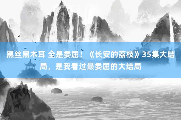 黑丝黑木耳 全是委屈！《长安的荔枝》35集大结局，是我看过最委屈的大结局