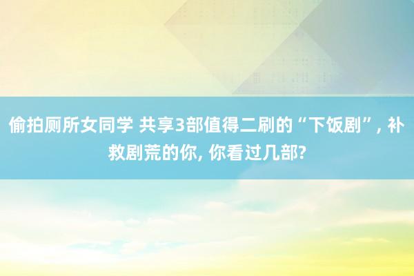 偷拍厕所女同学 共享3部值得二刷的“下饭剧”， 补救剧荒的你， 你看过几部?